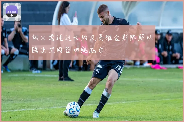 热火需通过长约交易维金斯降薪以腾出空间签回鲍威尔