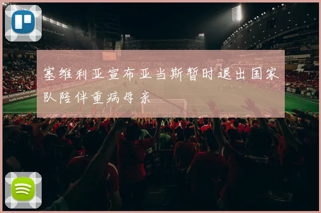 塞维利亚宣布亚当斯暂时退出国家队陪伴重病母亲