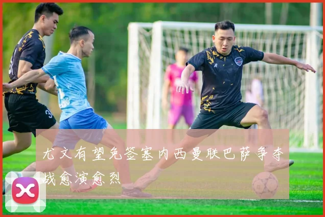 尤文有望免签塞内西曼联巴萨争夺战愈演愈烈