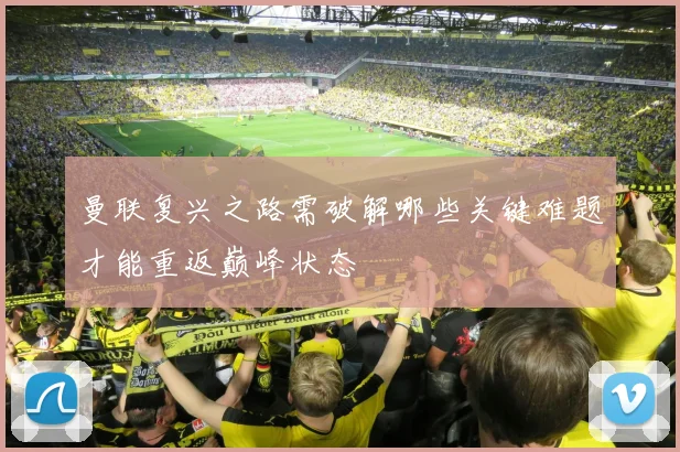 曼联复兴之路需破解哪些关键难题才能重返巅峰状态