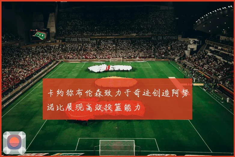 卡约称布伦森致力于奇迹创造阿努诺比展现高效投篮能力