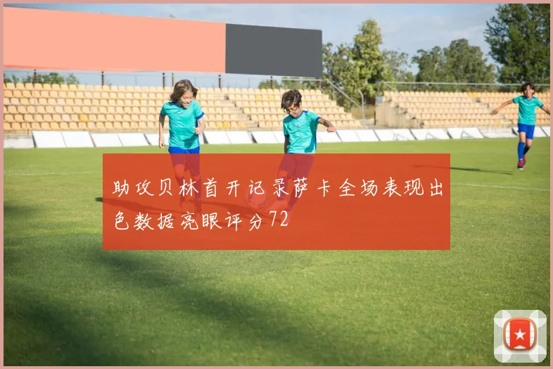 助攻贝林首开记录萨卡全场表现出色数据亮眼评分72
