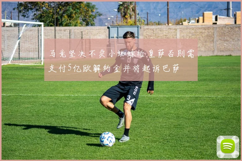 马竞坚决不卖小蜘蛛给皇萨否则需支付5亿欧解约金并将起诉巴萨