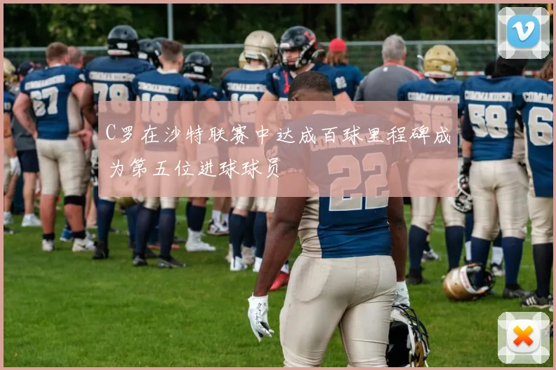 C罗在沙特联赛中达成百球里程碑成为第五位进球球员