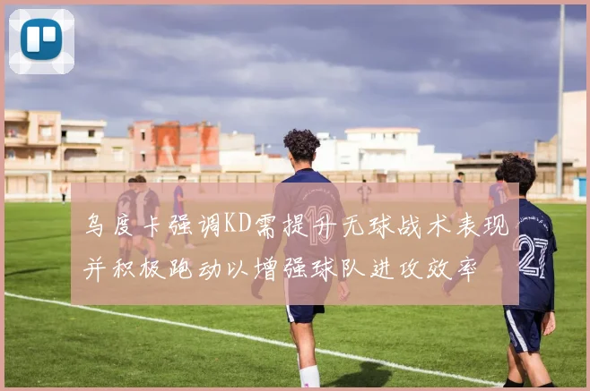 乌度卡强调KD需提升无球战术表现并积极跑动以增强球队进攻效率