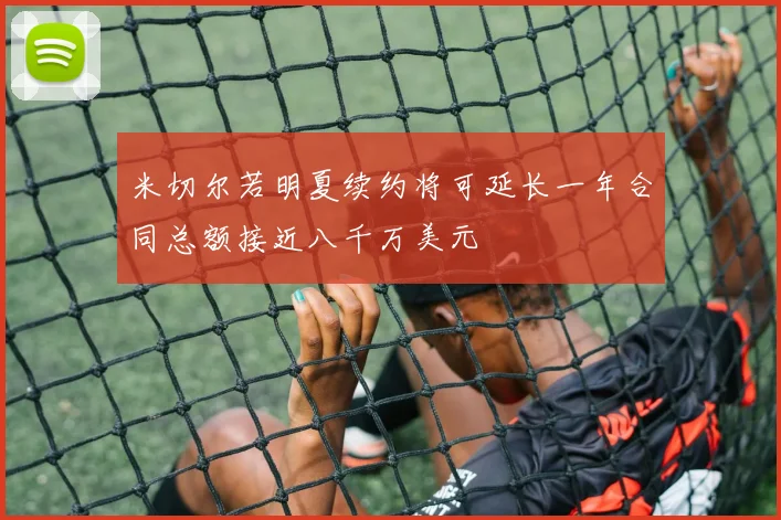 米切尔若明夏续约将可延长一年合同总额接近八千万美元