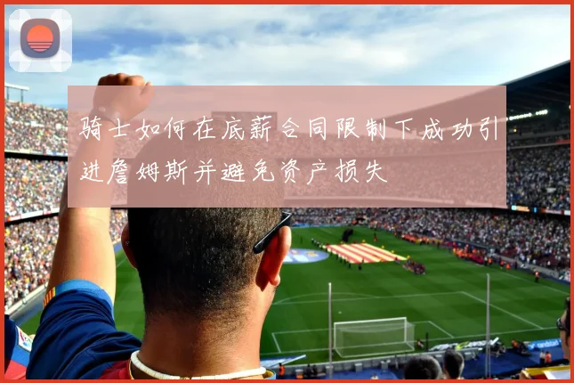 骑士如何在底薪合同限制下成功引进詹姆斯并避免资产损失