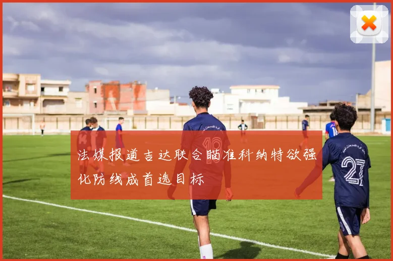 法媒报道吉达联合瞄准科纳特欲强化防线成首选目标