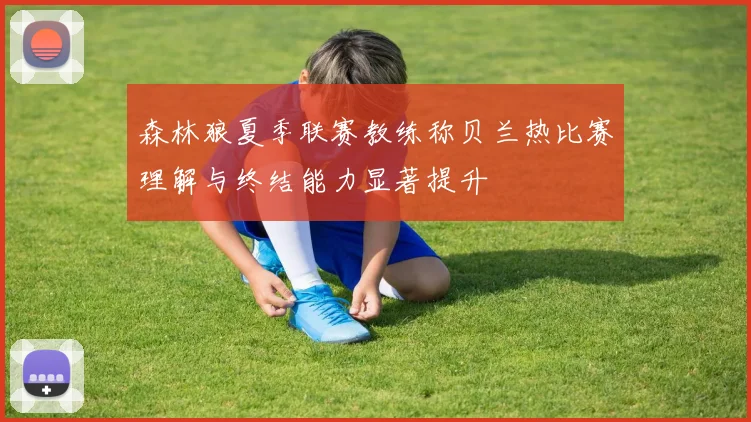 森林狼夏季联赛教练称贝兰热比赛理解与终结能力显著提升