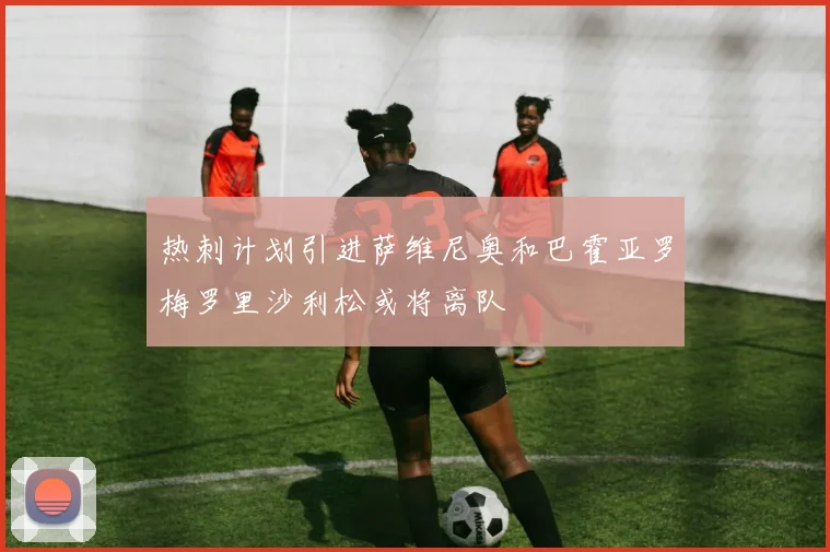 热刺计划引进萨维尼奥和巴霍亚罗梅罗里沙利松或将离队