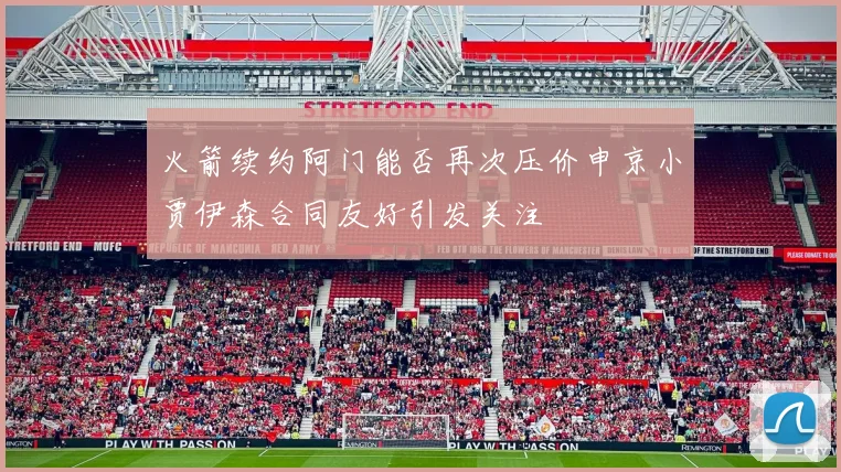 火箭续约阿门能否再次压价申京小贾伊森合同友好引发关注
