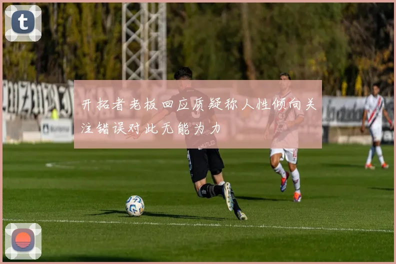 开拓者老板回应质疑称人性倾向关注错误对此无能为力