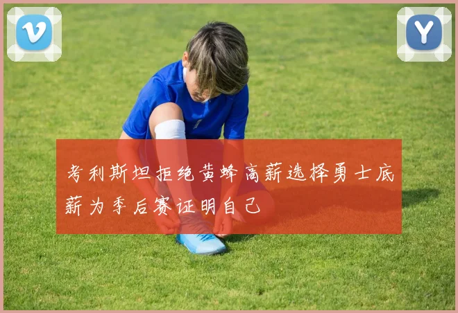 考利斯坦拒绝黄蜂高薪选择勇士底薪为季后赛证明自己