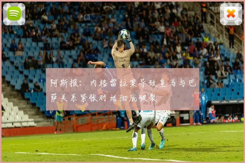 阿斯报：内格雷拉案导致皇马与巴萨关系紧张对话彻底破裂