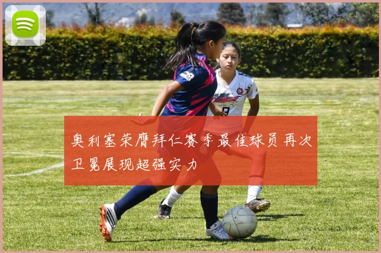奥利塞荣膺拜仁赛季最佳球员再次卫冕展现超强实力
