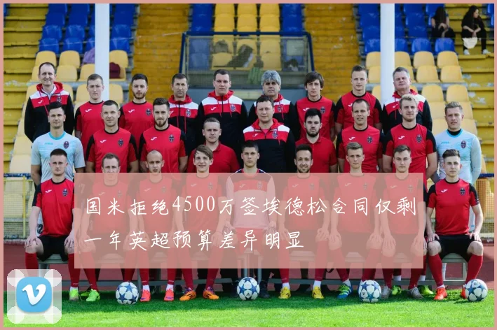 国米拒绝4500万签埃德松合同仅剩一年英超预算差异明显