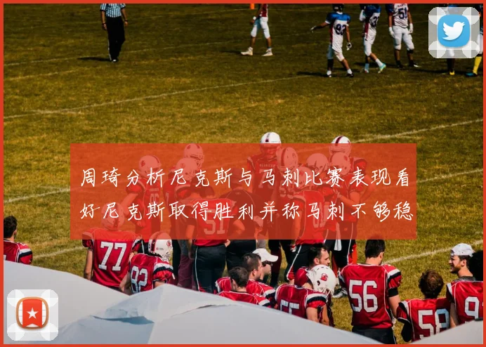 周琦分析尼克斯与马刺比赛表现看好尼克斯取得胜利并称马刺不够稳定