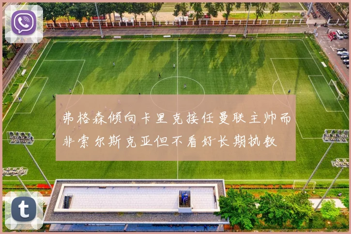 弗格森倾向卡里克接任曼联主帅而非索尔斯克亚但不看好长期执教