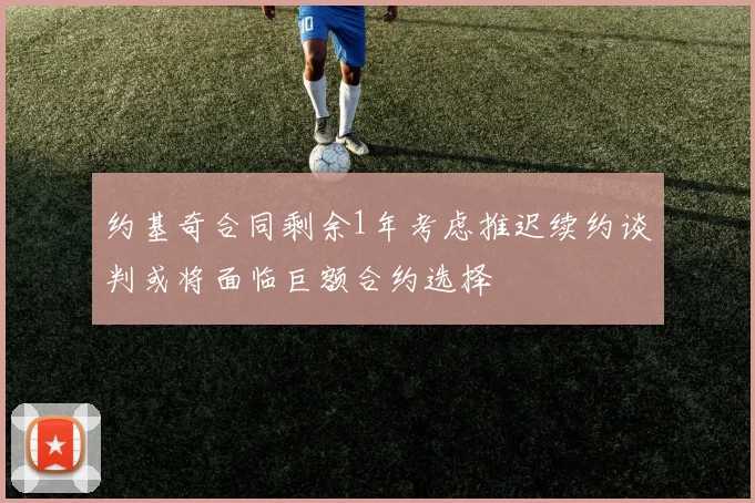 约基奇合同剩余1年考虑推迟续约谈判或将面临巨额合约选择