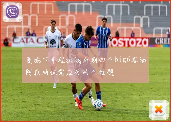 曼城下半程挑战加剧四个big6客场阿森纳仅需应对两个难题