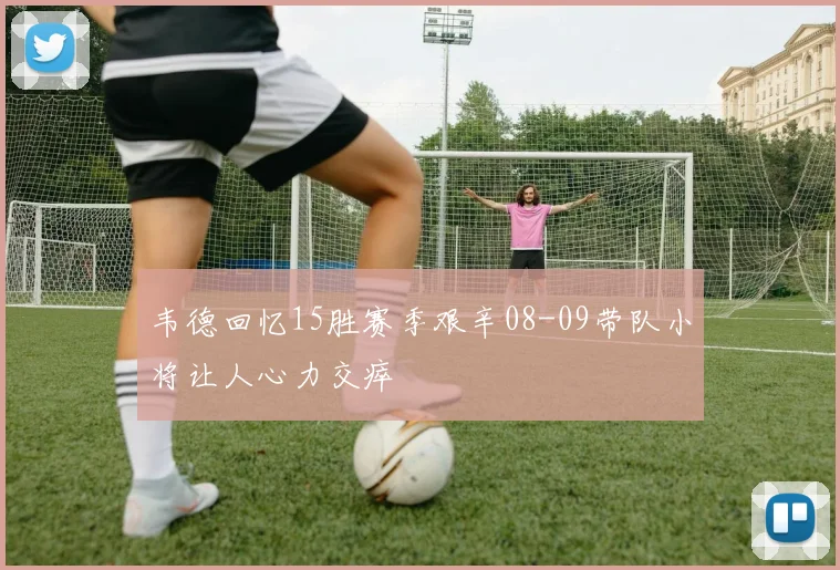 韦德回忆15胜赛季艰辛08-09带队小将让人心力交瘁