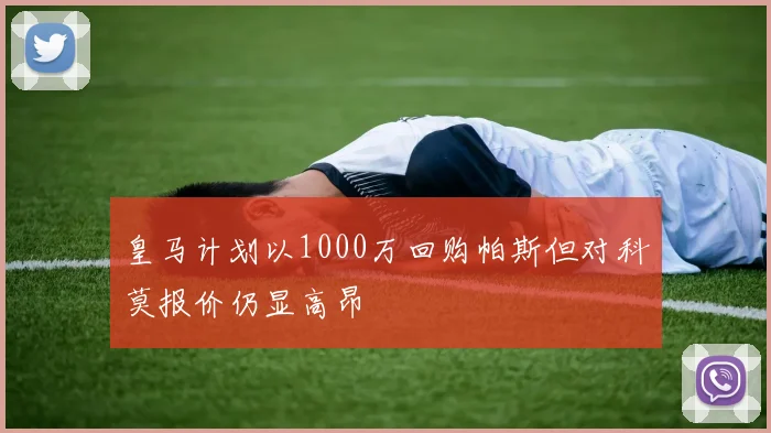 皇马计划以1000万回购帕斯但对科莫报价仍显高昂