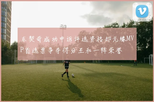 东契奇成功申诉评选资格却无缘MVP首选票争夺得分王和一阵荣誉