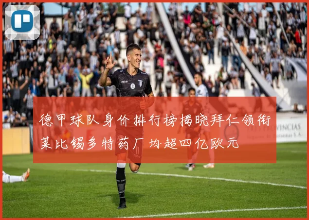 德甲球队身价排行榜揭晓拜仁领衔莱比锡多特药厂均超四亿欧元
