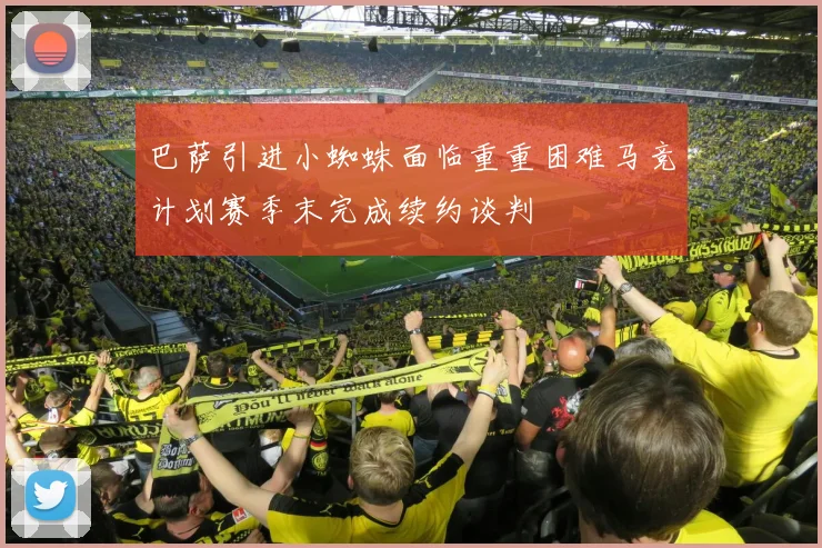 巴萨引进小蜘蛛面临重重困难马竞计划赛季末完成续约谈判