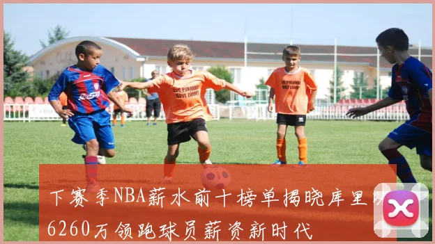 下赛季NBA薪水前十榜单揭晓库里以6260万领跑球员薪资新时代