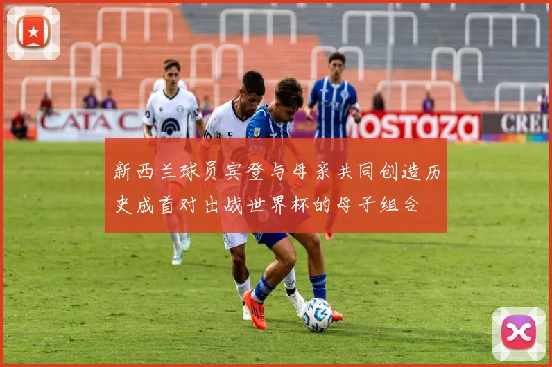 新西兰球员宾登与母亲共同创造历史成首对出战世界杯的母子组合
